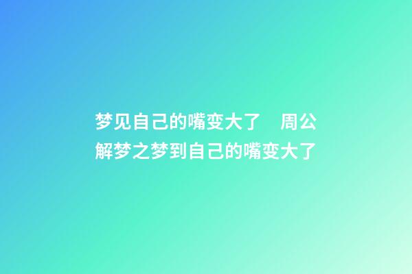 梦见自己的嘴变大了　周公解梦之梦到自己的嘴变大了